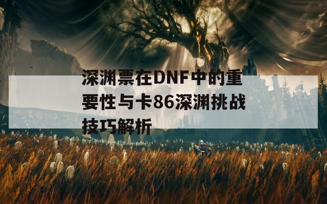 深渊票在DNF中的重要性与卡86深渊挑战技巧解析