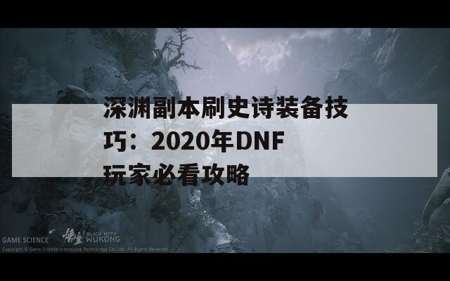 深渊副本刷史诗装备技巧：2020年DNF玩家必看攻略