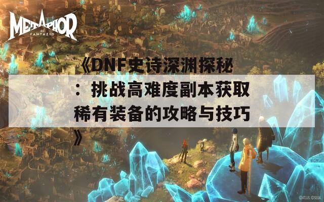 《DNF史诗深渊探秘：挑战高难度副本获取稀有装备的攻略与技巧》