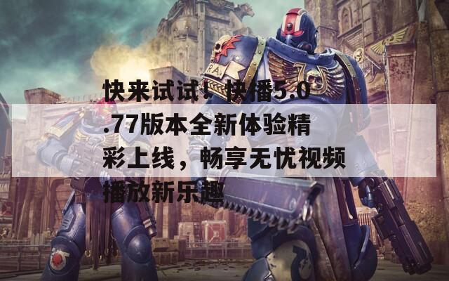 快来试试！快播5.0.77版本全新体验精彩上线，畅享无忧视频播放新乐趣