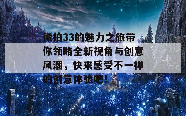 微拍33的魅力之旅带你领略全新视角与创意风潮，快来感受不一样的创意体验吧！