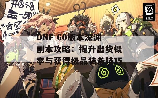 DNF 60版本深渊副本攻略：提升出货概率与获得极品装备技巧