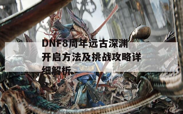 DNF8周年远古深渊开启方法及挑战攻略详细解析