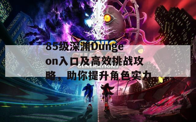 85级深渊Dungeon入口及高效挑战攻略，助你提升角色实力