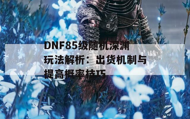 DNF85级随机深渊玩法解析：出货机制与提高概率技巧