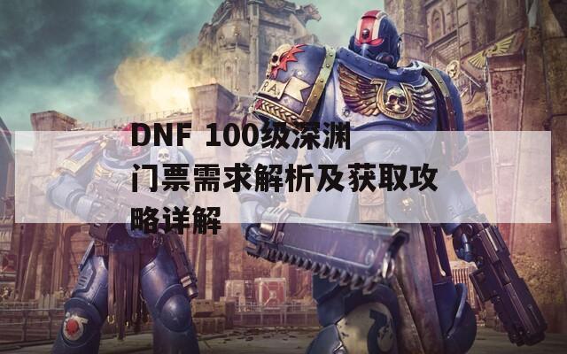 DNF 100级深渊门票需求解析及获取攻略详解