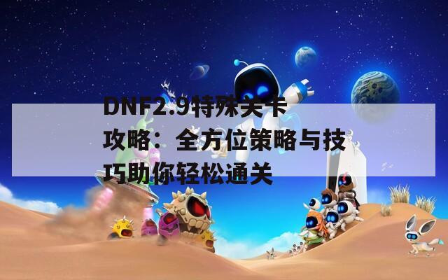 DNF2.9特殊关卡攻略：全方位策略与技巧助你轻松通关