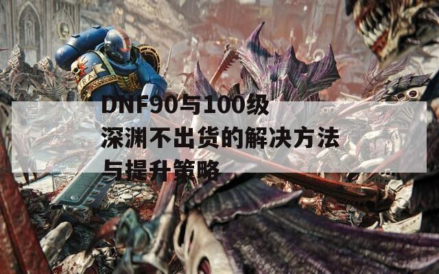 DNF90与100级深渊不出货的解决方法与提升策略