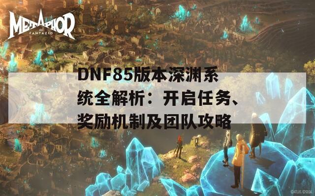 DNF85版本深渊系统全解析：开启任务、奖励机制及团队攻略