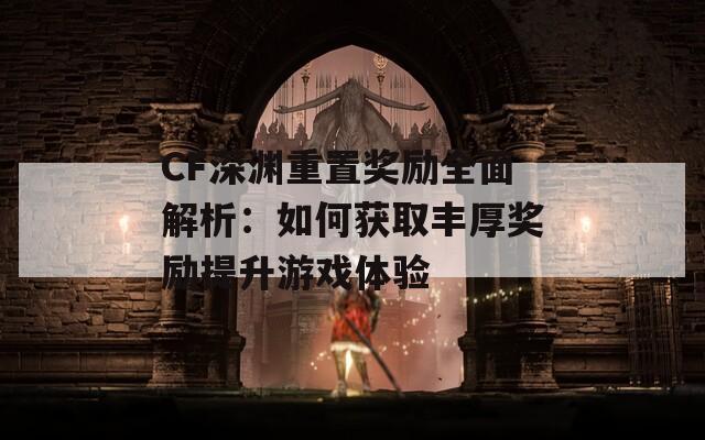 CF深渊重置奖励全面解析：如何获取丰厚奖励提升游戏体验