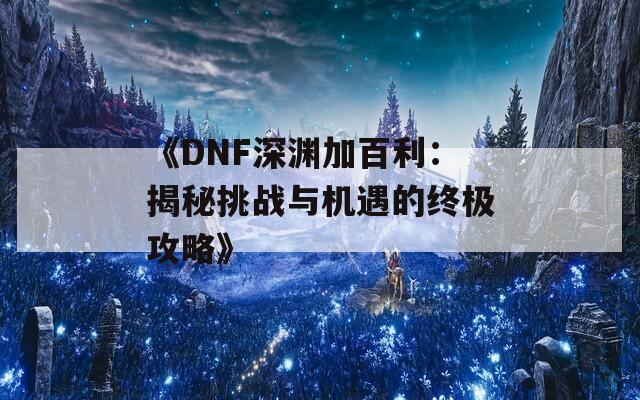 《DNF深渊加百利：揭秘挑战与机遇的终极攻略》