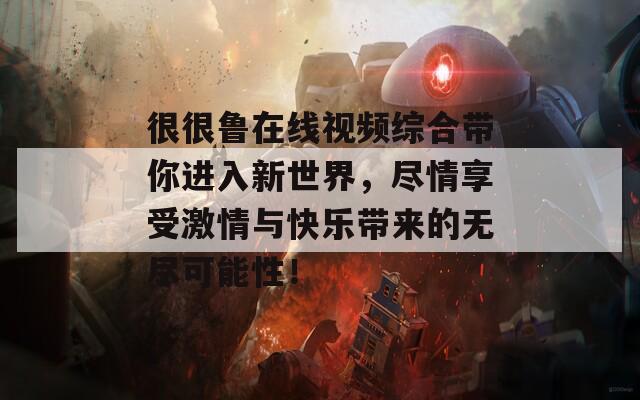 很很鲁在线视频综合带你进入新世界，尽情享受激情与快乐带来的无尽可能性！