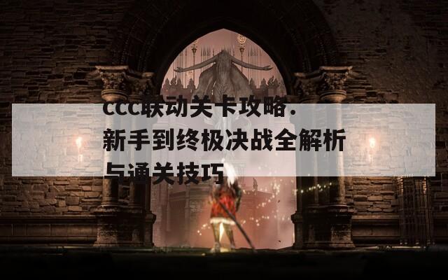 ccc联动关卡攻略：新手到终极决战全解析与通关技巧