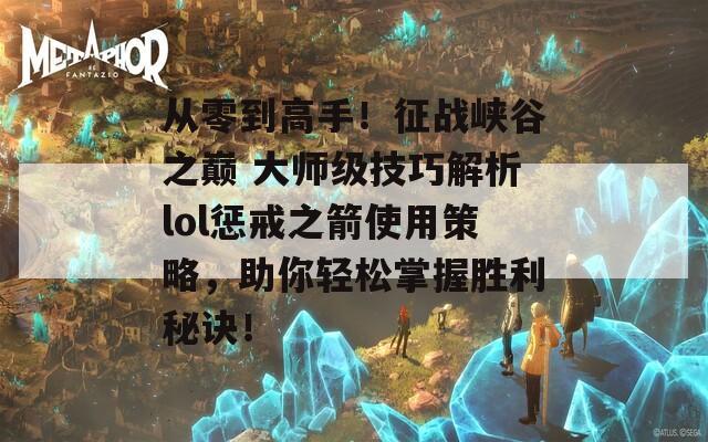 从零到高手！征战峡谷之巅 大师级技巧解析lol惩戒之箭使用策略，助你轻松掌握胜利秘诀！