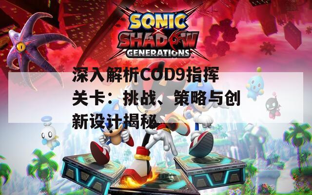 深入解析COD9指挥关卡：挑战、策略与创新设计揭秘