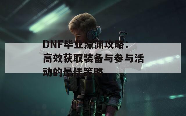 DNF毕业深渊攻略：高效获取装备与参与活动的最佳策略