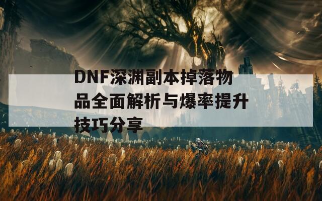 DNF深渊副本掉落物品全面解析与爆率提升技巧分享