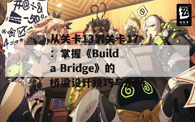 从关卡13到关卡17：掌握《Build a Bridge》的桥梁设计技巧与策略