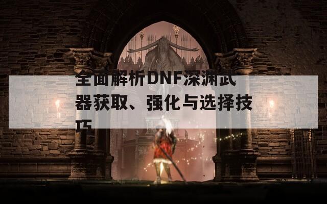 全面解析DNF深渊武器获取、强化与选择技巧