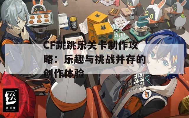 CF跳跳乐关卡制作攻略：乐趣与挑战并存的创作体验