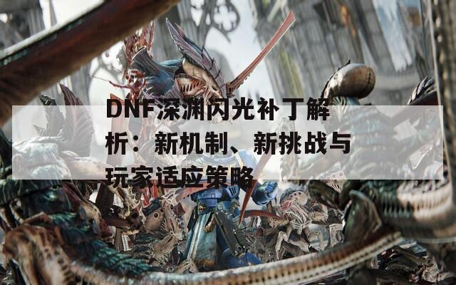 DNF深渊闪光补丁解析：新机制、新挑战与玩家适应策略