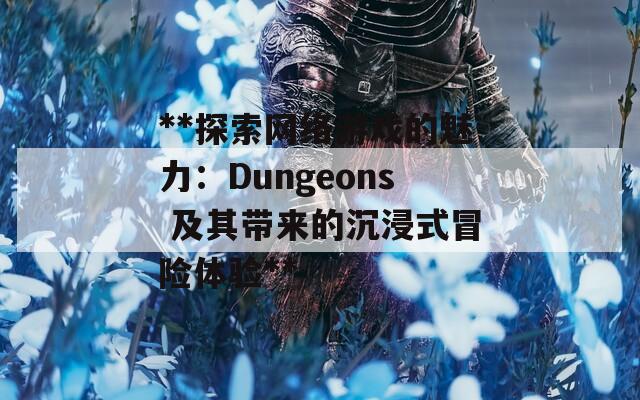 **探索网络游戏的魅力：Dungeons 及其带来的沉浸式冒险体验**