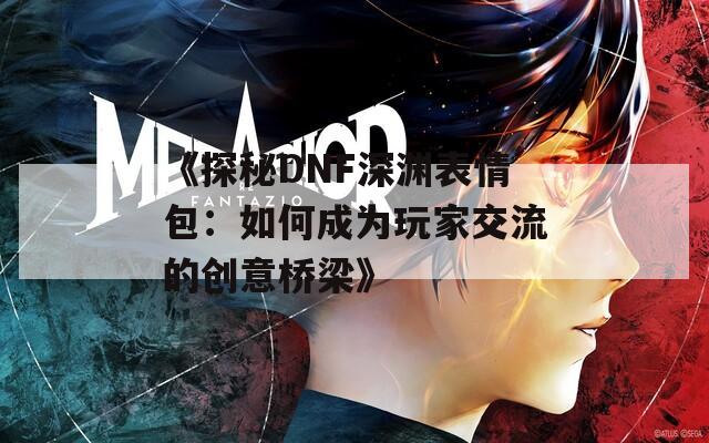 《探秘DNF深渊表情包：如何成为玩家交流的创意桥梁》