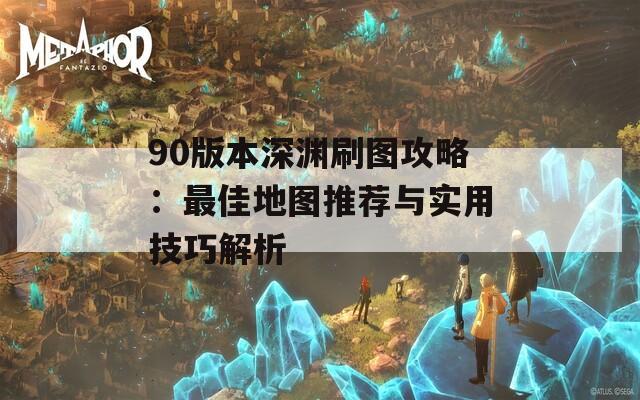 90版本深渊刷图攻略：最佳地图推荐与实用技巧解析