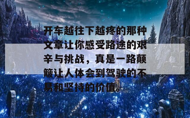 开车越往下越疼的那种文章让你感受路途的艰辛与挑战，真是一路颠簸让人体会到驾驶的不易和坚持的价值。