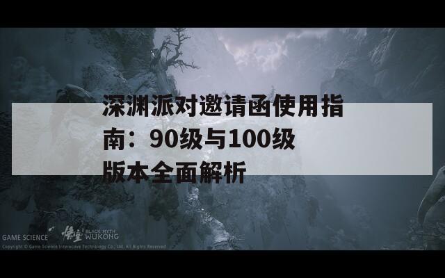 深渊派对邀请函使用指南：90级与100级版本全面解析