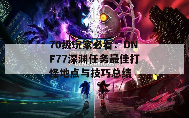 70级玩家必看：DNF77深渊任务最佳打怪地点与技巧总结