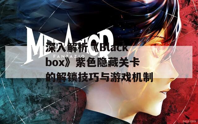 深入解析《Blackbox》紫色隐藏关卡的解锁技巧与游戏机制