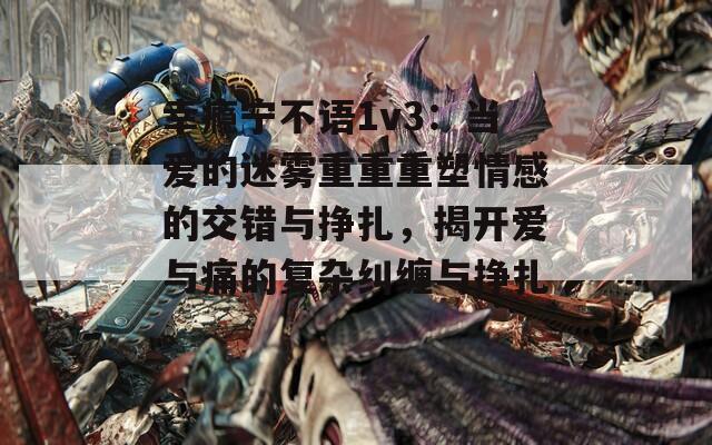 幸瘾宁不语1v3：当爱的迷雾重重重塑情感的交错与挣扎，揭开爱与痛的复杂纠缠与挣扎。