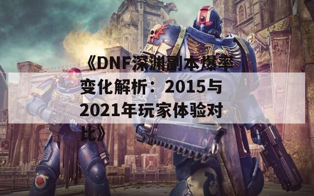 《DNF深渊副本爆率变化解析：2015与2021年玩家体验对比》