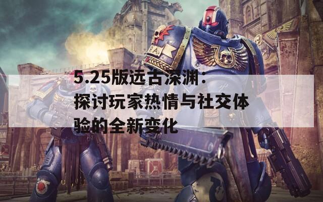 5.25版远古深渊：探讨玩家热情与社交体验的全新变化