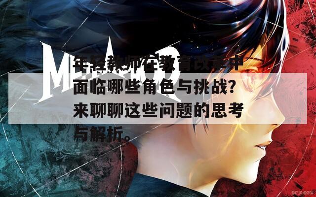 年轻教师在教育改革中面临哪些角色与挑战？来聊聊这些问题的思考与解析。