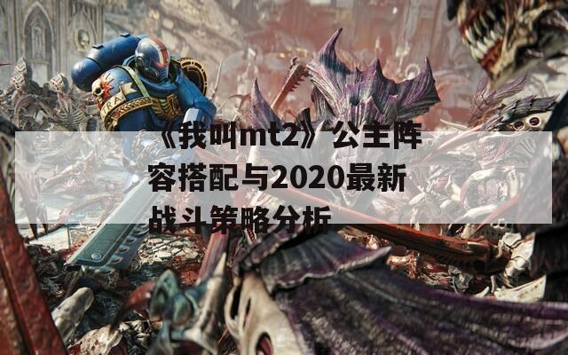 《我叫mt2》公主阵容搭配与2020最新战斗策略分析