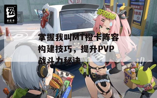 掌握我叫MT橙卡阵容构建技巧，提升PVP战斗力秘诀