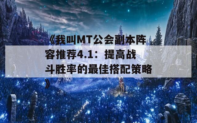 《我叫MT公会副本阵容推荐4.1：提高战斗胜率的最佳搭配策略》