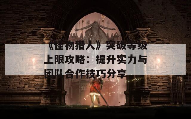 《怪物猎人》突破等级上限攻略：提升实力与团队合作技巧分享