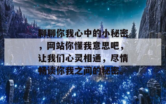 聊聊你我心中的小秘密，网站你懂我意思吧，让我们心灵相通，尽情畅谈你我之间的秘密。