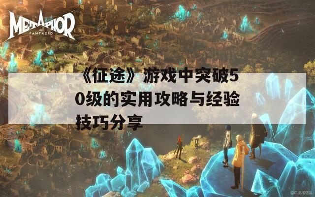 《征途》游戏中突破50级的实用攻略与经验技巧分享