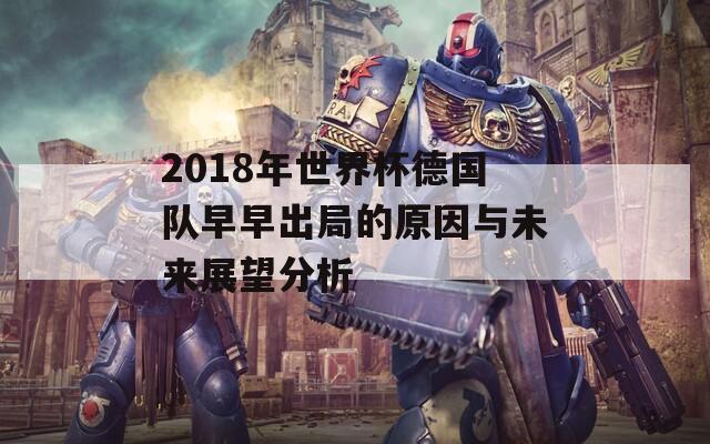 2018年世界杯德国队早早出局的原因与未来展望分析