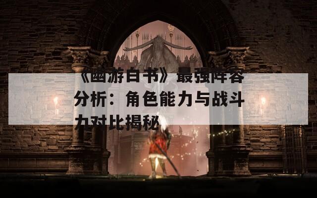 《幽游白书》最强阵容分析：角色能力与战斗力对比揭秘