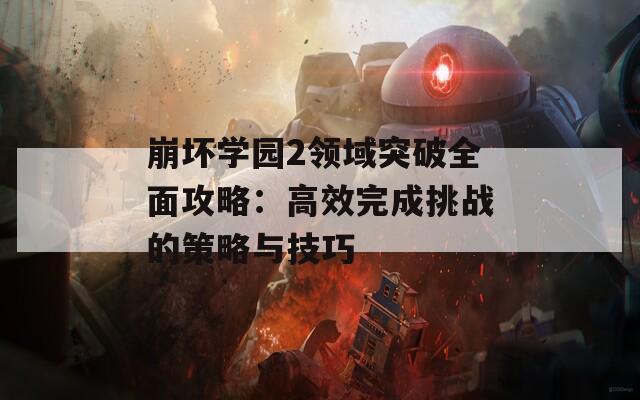 崩坏学园2领域突破全面攻略：高效完成挑战的策略与技巧