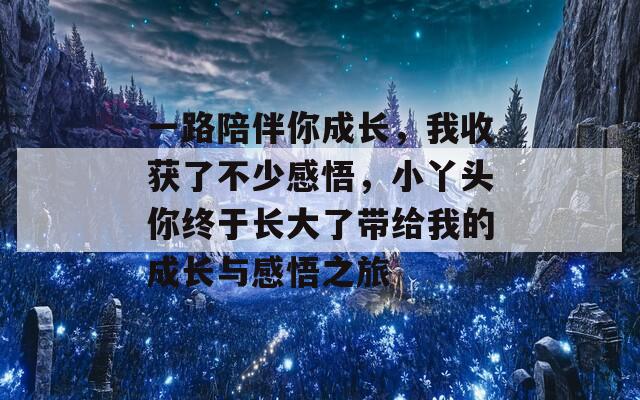 一路陪伴你成长，我收获了不少感悟，小丫头你终于长大了带给我的成长与感悟之旅