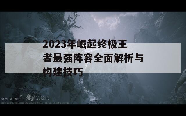 2023年崛起终极王者最强阵容全面解析与构建技巧