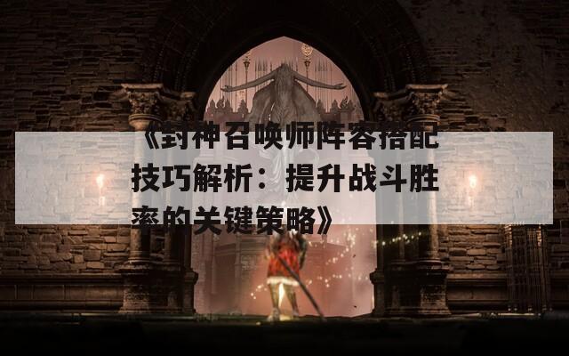 《封神召唤师阵容搭配技巧解析：提升战斗胜率的关键策略》