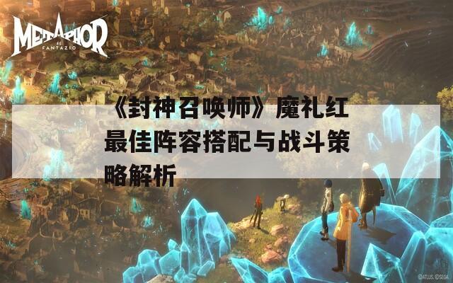 《封神召唤师》魔礼红最佳阵容搭配与战斗策略解析