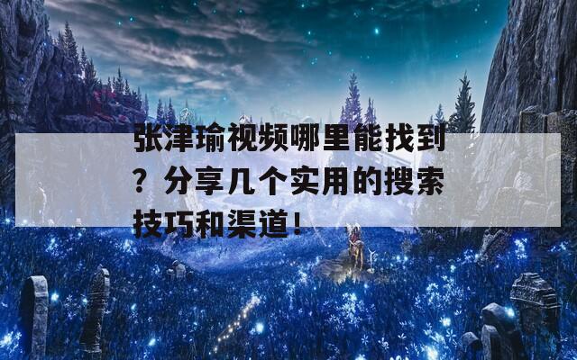 张津瑜视频哪里能找到？分享几个实用的搜索技巧和渠道！